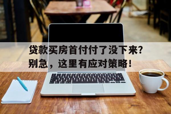 贷款买房首付付了没下来？别急，这里有应对策略！