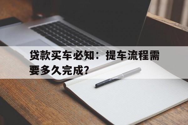 贷款买车必知：提车流程需要多久完成？