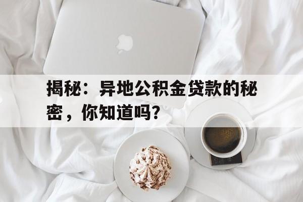 揭秘：异地公积金贷款的秘密，你知道吗？