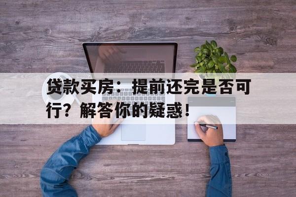 贷款买房：提前还完是否可行？解答你的疑惑！