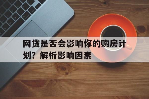 网贷是否会影响你的购房计划？解析影响因素