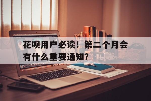 花呗用户必读！第二个月会有什么重要通知？