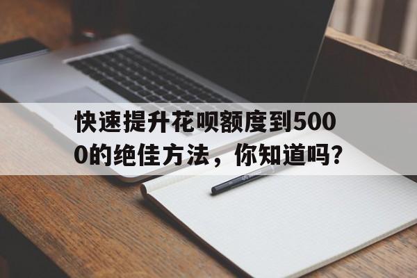 快速提升花呗额度到5000的绝佳方法，你知道吗？