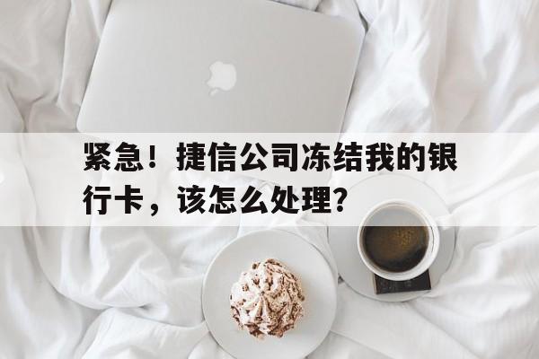 紧急！捷信公司冻结我的银行卡，该怎么处理？