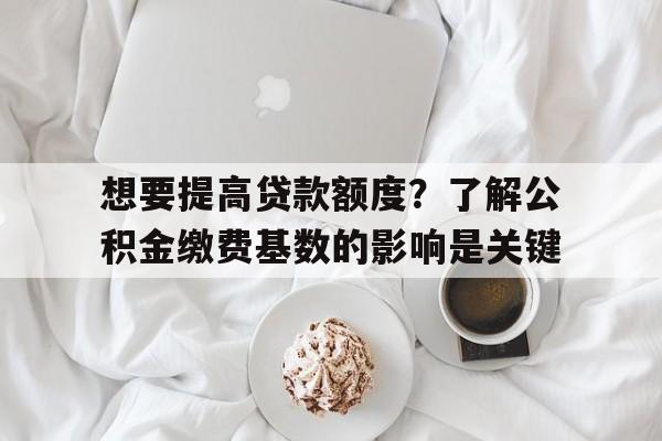 想要提高贷款额度？了解公积金缴费基数的影响是关键