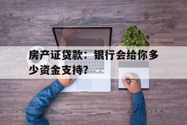 房产证贷款：银行会给你多少资金支持？