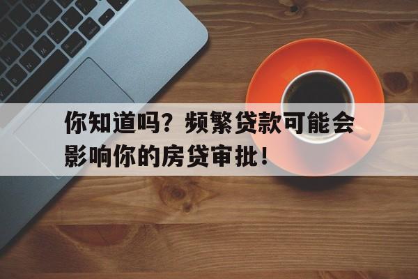 你知道吗？频繁贷款可能会影响你的房贷审批！