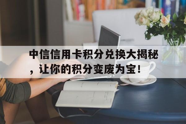 中信信用卡积分兑换大揭秘，让你的积分变废为宝！