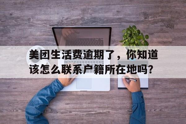 美团生活费逾期了，你知道该怎么联系户籍所在地吗？