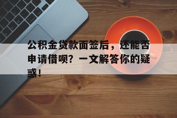 公积金贷款面签后，还能否申请借呗？一文解答你的疑惑！