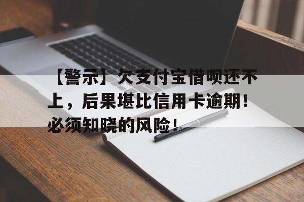 【警示】欠支付宝借呗还不上，后果堪比信用卡逾期！必须知晓的风险！