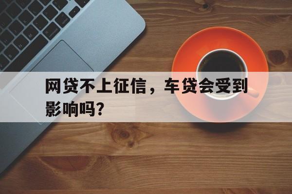 网贷不上征信，车贷会受到影响吗？