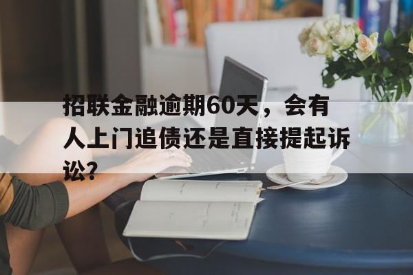 招联金融逾期60天，会有人上门追债还是直接提起诉讼？