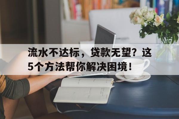 流水不达标，贷款无望？这5个方法帮你解决困境！