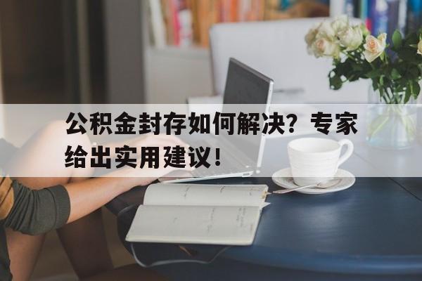 公积金封存如何解决？专家给出实用建议！