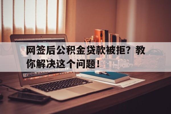 网签后公积金贷款被拒？教你解决这个问题！