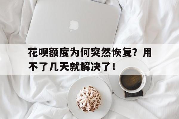 花呗额度为何突然恢复？用不了几天就解决了！