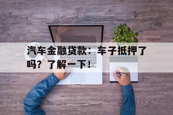 汽车金融贷款：车子抵押了吗？了解一下！