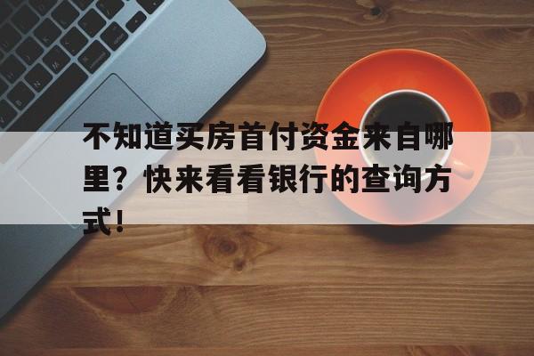 不知道买房首付资金来自哪里？快来看看银行的查询方式！