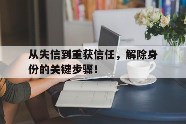 从失信到重获信任，解除身份的关键步骤！