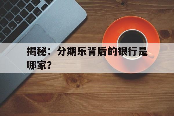 揭秘：分期乐背后的银行是哪家？