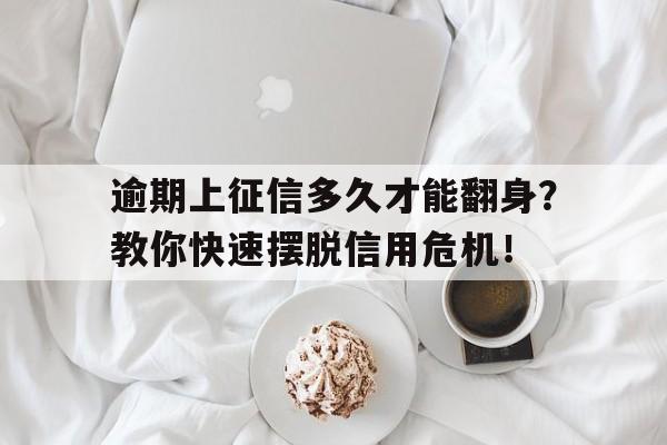 逾期上征信多久才能翻身？教你快速摆脱信用危机！