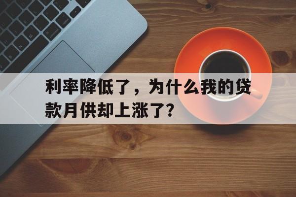 利率降低了，为什么我的贷款月供却上涨了？