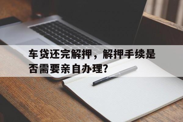 车贷还完解押，解押手续是否需要亲自办理？