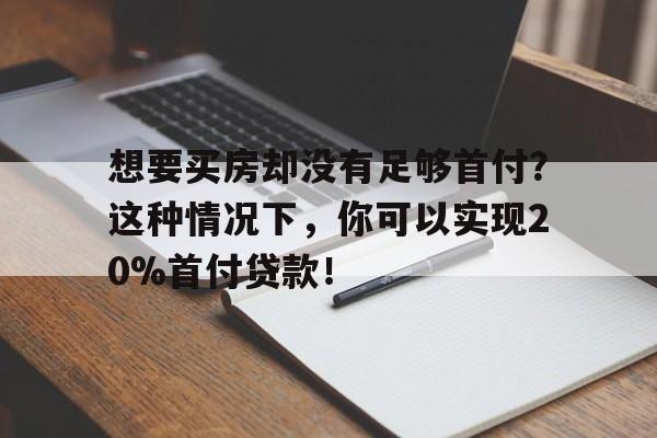 想要买房却没有足够首付？这种情况下，你可以实现20%首付贷款！