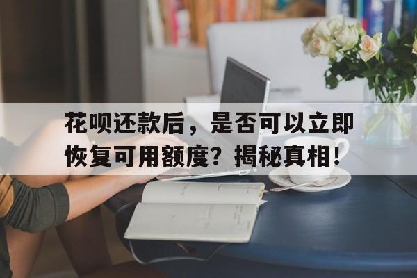 花呗还款后，是否可以立即恢复可用额度？揭秘真相！