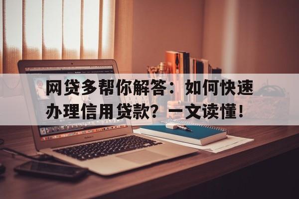 网贷多帮你解答：如何快速办理信用贷款？一文读懂！