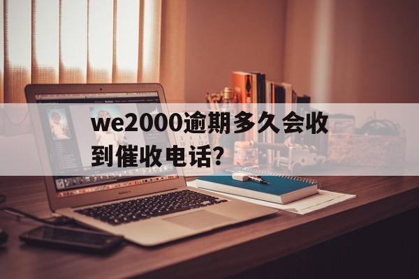 we2000逾期多久会收到催收电话？