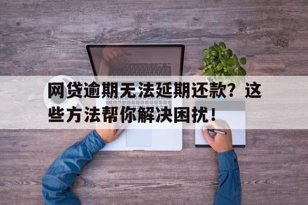 网贷逾期无法延期还款？这些方法帮你解决困扰！