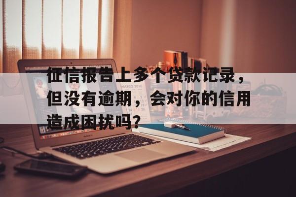 征信报告上多个贷款记录，但没有逾期，会对你的信用造成困扰吗？