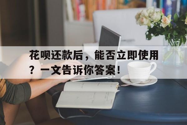 花呗还款后，能否立即使用？一文告诉你答案！