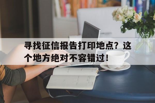 寻找征信报告打印地点？这个地方绝对不容错过！