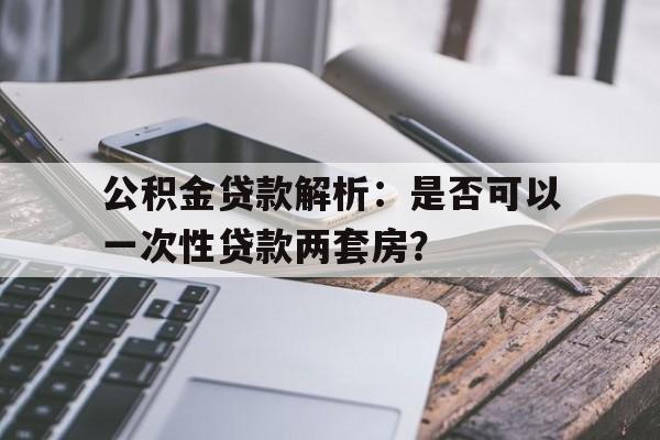 公积金贷款解析：是否可以一次性贷款两套房？