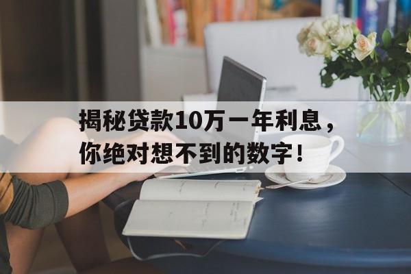 揭秘贷款10万一年利息，你绝对想不到的数字！