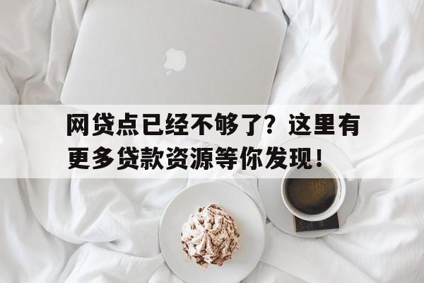 网贷点已经不够了？这里有更多贷款资源等你发现！