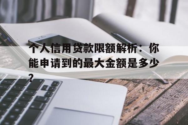 个人信用贷款限额解析：你能申请到的最大金额是多少？