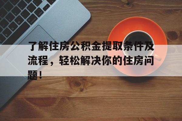 了解住房公积金提取条件及流程，轻松解决你的住房问题！