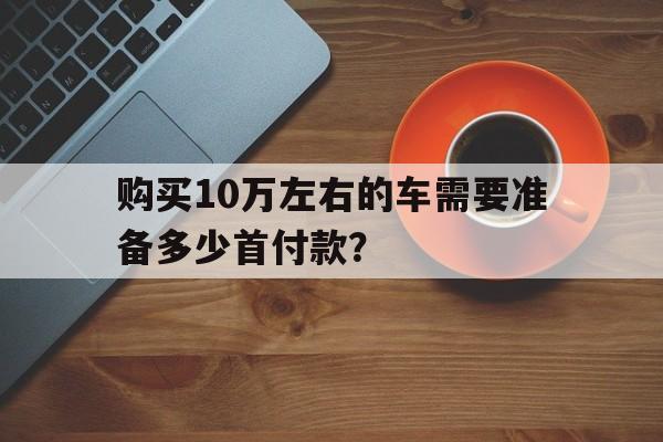 购买10万左右的车需要准备多少首付款？