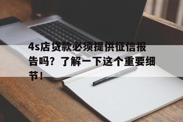 4s店贷款必须提供征信报告吗？了解一下这个重要细节！