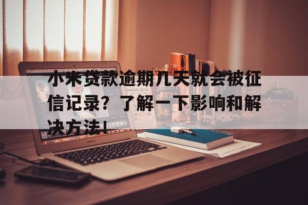 小米贷款逾期几天就会被征信记录？了解一下影响和解决方法！