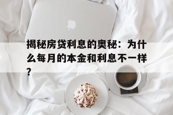 揭秘房贷利息的奥秘：为什么每月的本金和利息不一样？