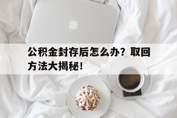 公积金封存后怎么办？取回方法大揭秘！