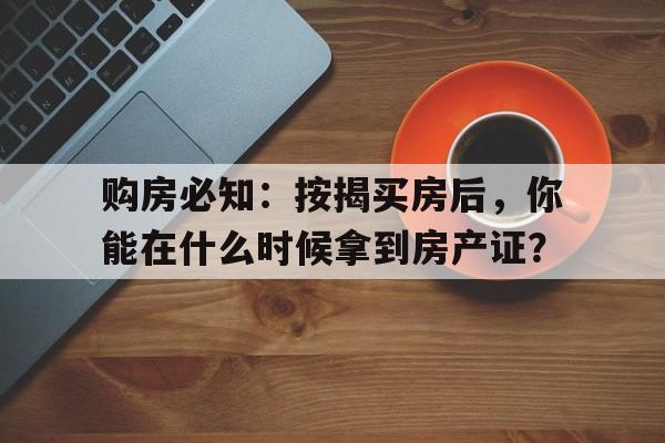 购房必知：按揭买房后，你能在什么时候拿到房产证？