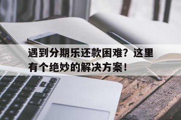 遇到分期乐还款困难？这里有个绝妙的解决方案！