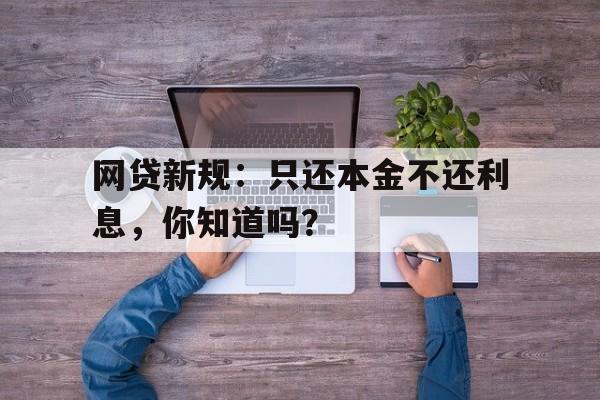 网贷新规：只还本金不还利息，你知道吗？