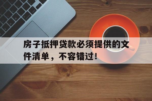 房子抵押贷款必须提供的文件清单，不容错过！